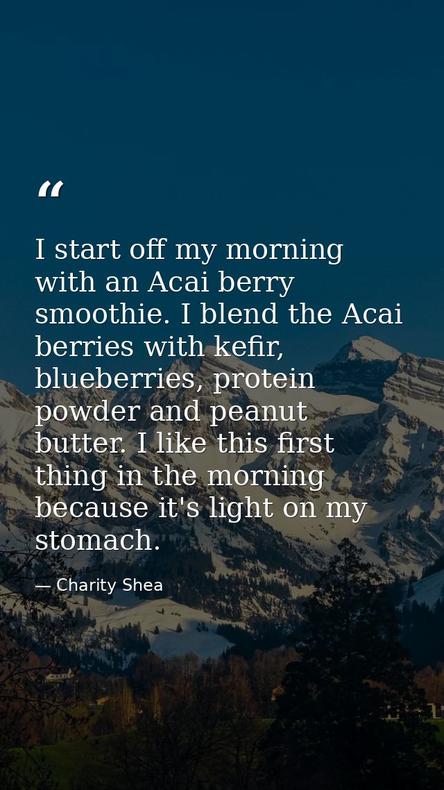 I start off my morning with an Acai berry smoothie. I blend the Acai berries with kefir, blueberries, protein powder and — Charity Shea