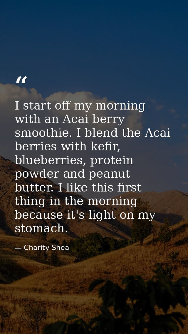 I start off my morning with an Acai berry smoothie. I blend the Acai berries with kefir, blueberries, protein powder and — Charity Shea