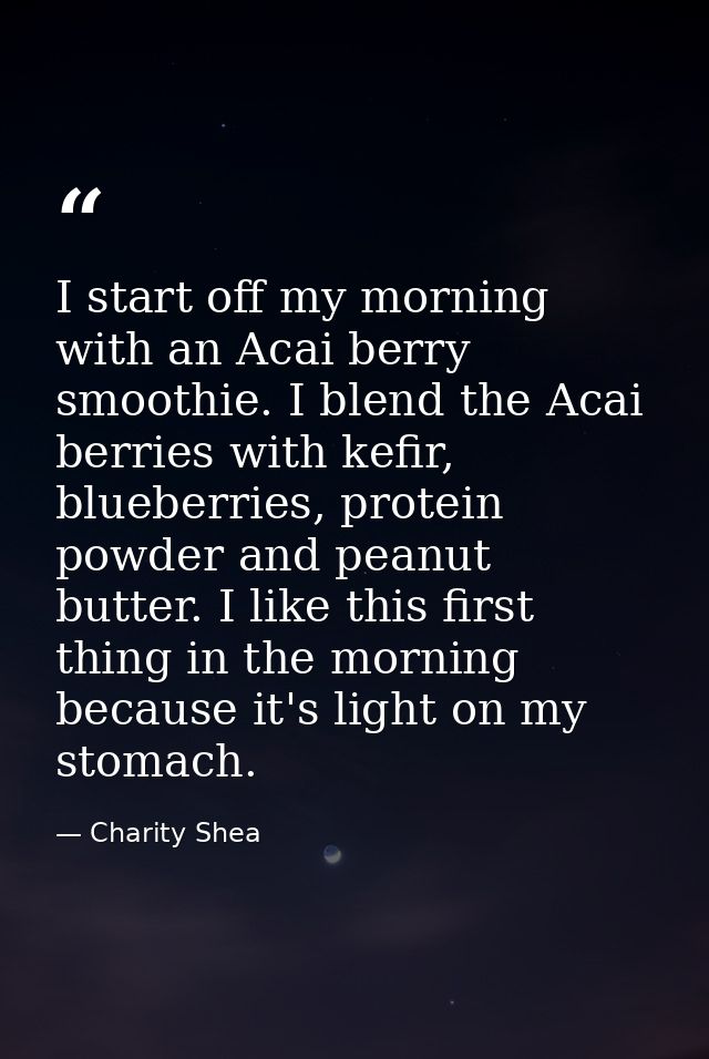 I start off my morning with an Acai berry smoothie. I blend the Acai berries with kefir, blueberries, protein powder and — Charity Shea