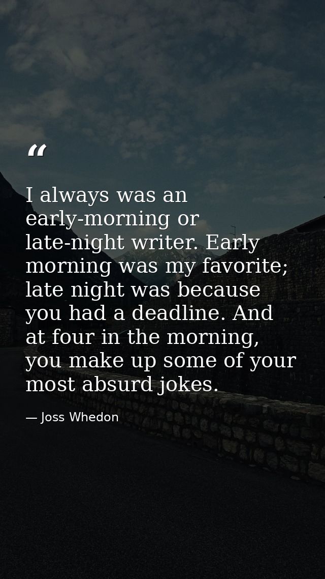 I always was an early-morning or late-night writer. Early morning was my favorite; late night was because you had a dead — Joss Whedon