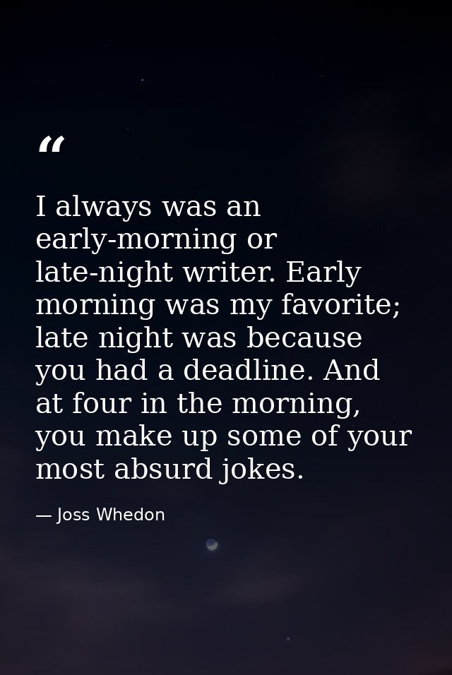 I always was an early-morning or late-night writer. Early morning was my favorite; late night was because you had a dead — Joss Whedon
