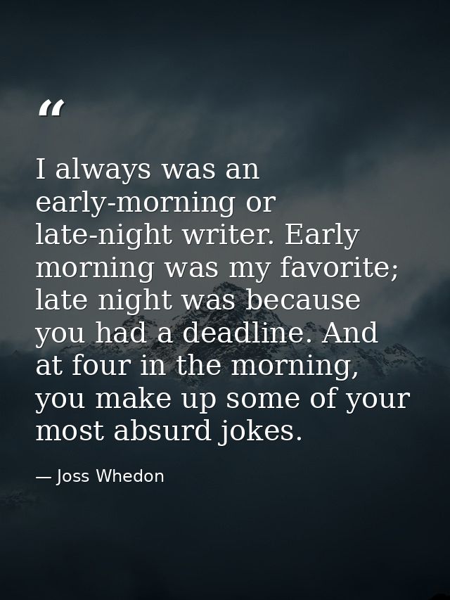 I always was an early-morning or late-night writer. Early morning was my favorite; late night was because you had a dead — Joss Whedon