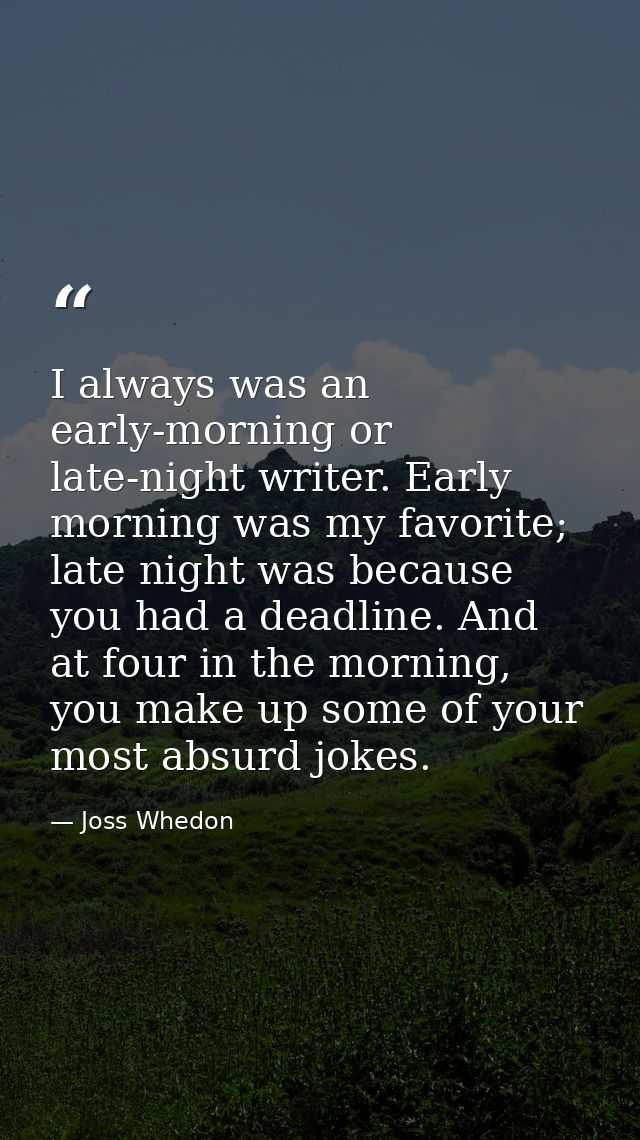 I always was an early-morning or late-night writer. Early morning was my favorite; late night was because you had a dead — Joss Whedon