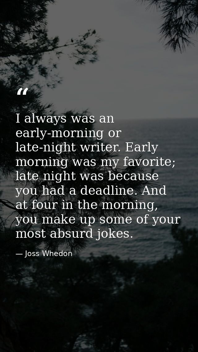 I always was an early-morning or late-night writer. Early morning was my favorite; late night was because you had a dead — Joss Whedon