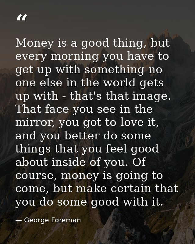 Money is a good thing, but every morning you have to get up with something no one else in the world gets up with - that' — George Foreman