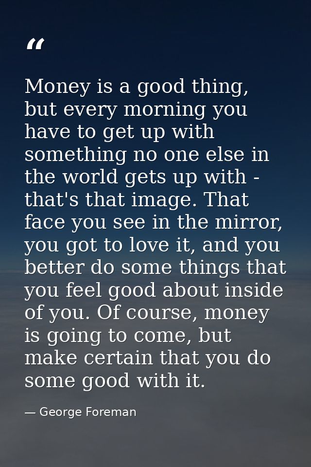 Money is a good thing, but every morning you have to get up with something no one else in the world gets up with - that' — George Foreman