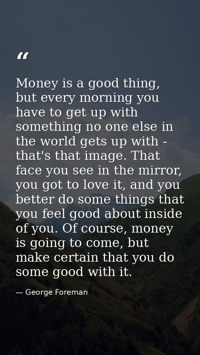 Money is a good thing, but every morning you have to get up with something no one else in the world gets up with - that' — George Foreman