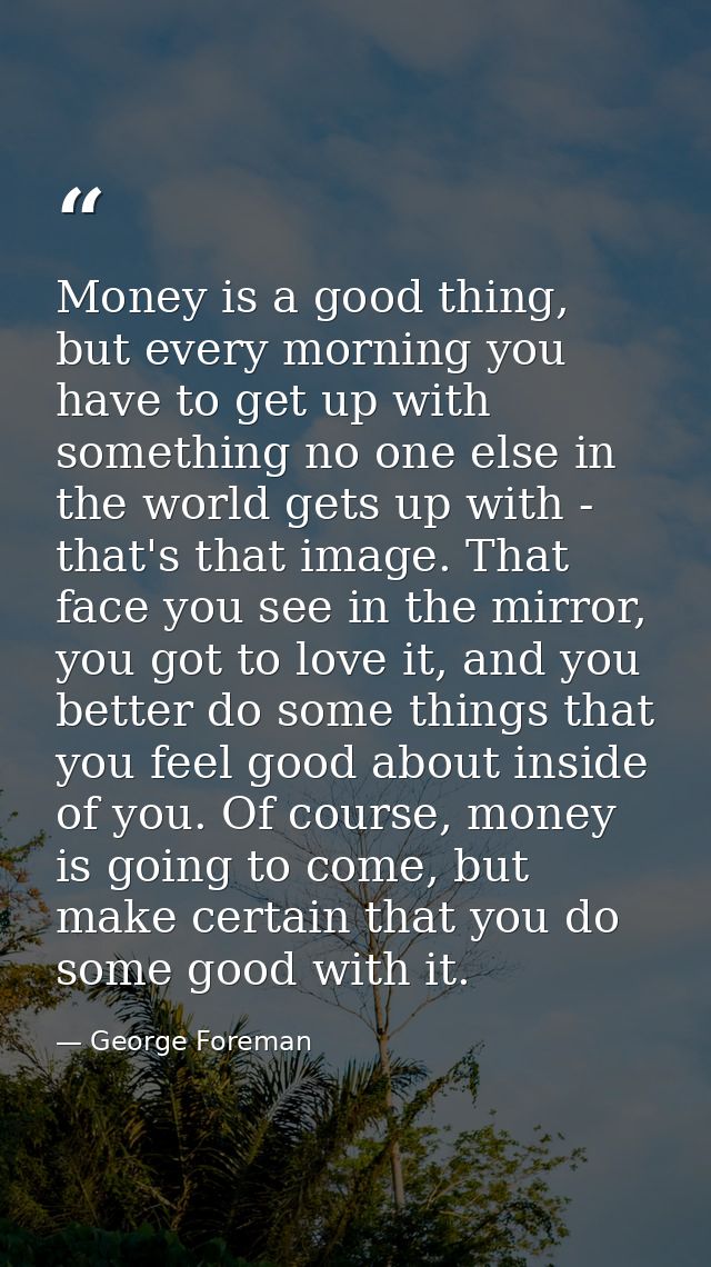 Money is a good thing, but every morning you have to get up with something no one else in the world gets up with - that' — George Foreman