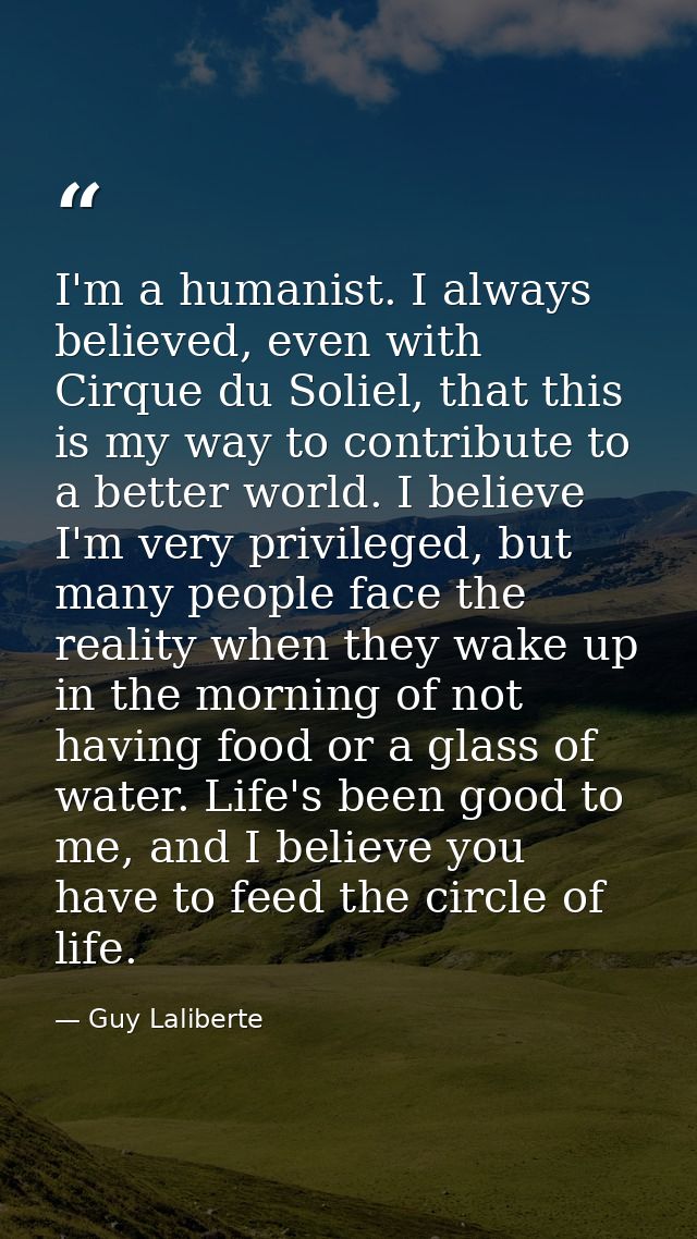 I'm a humanist. I always believed, even with Cirque du Soliel, that this is my way to contribute to a better world. I be — Guy Laliberte