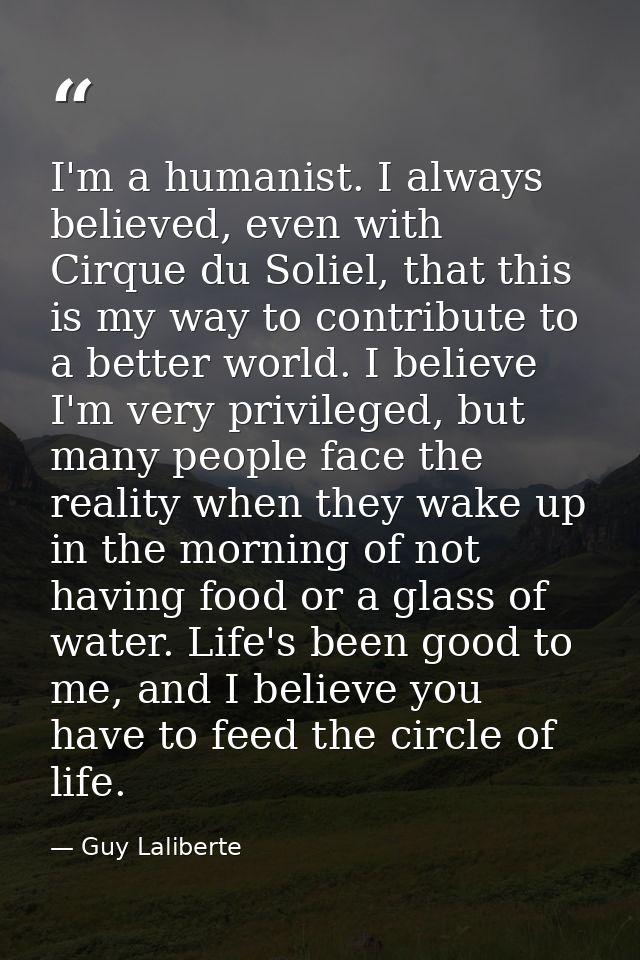 I'm a humanist. I always believed, even with Cirque du Soliel, that this is my way to contribute to a better world. I be — Guy Laliberte