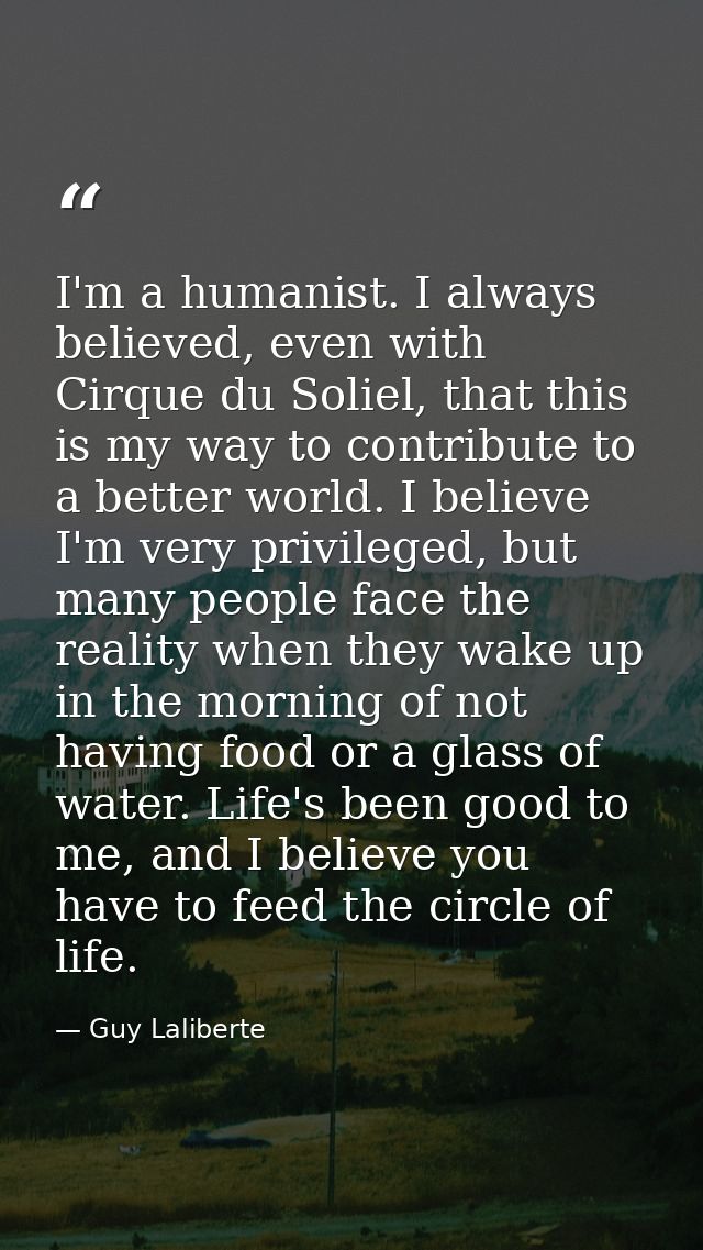 I'm a humanist. I always believed, even with Cirque du Soliel, that this is my way to contribute to a better world. I be — Guy Laliberte