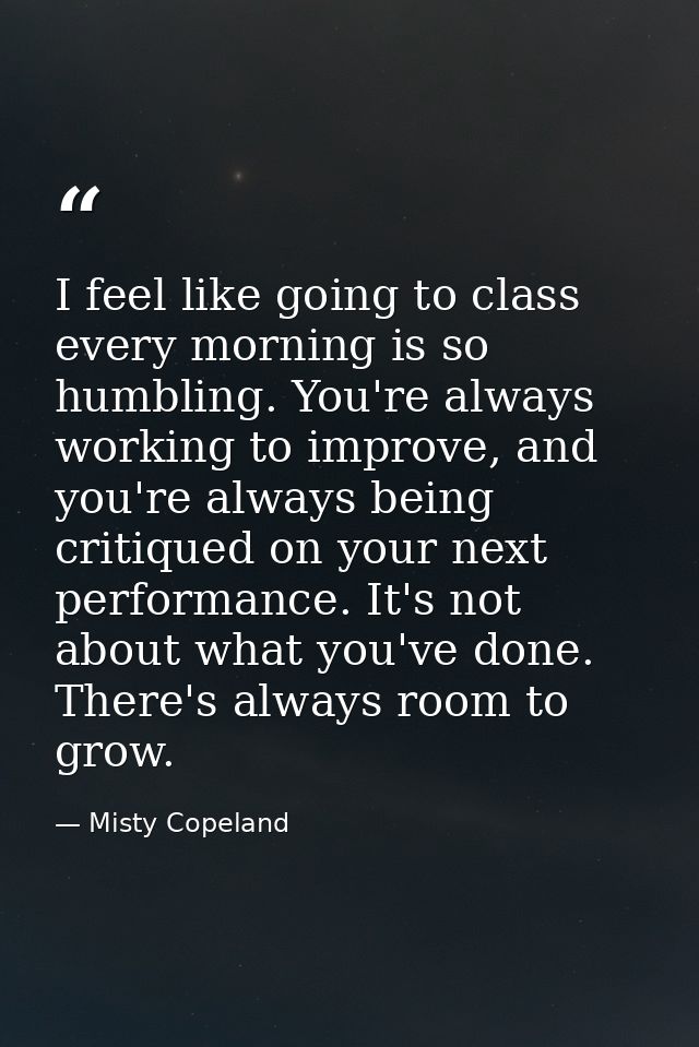 I feel like going to class every morning is so humbling. You're always working to improve, and you're always being criti — Misty Copeland