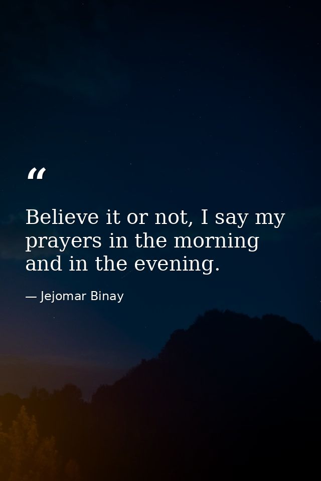 Believe it or not, I say my prayers in the morning and in the evening. — Jejomar Binay