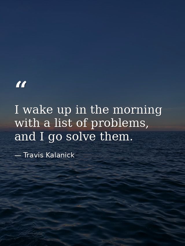 I wake up in the morning with a list of problems, and I go solve them. — Travis Kalanick