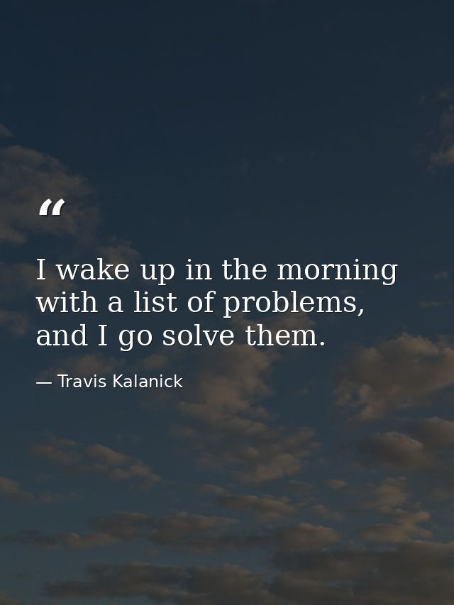 I wake up in the morning with a list of problems, and I go solve them. — Travis Kalanick
