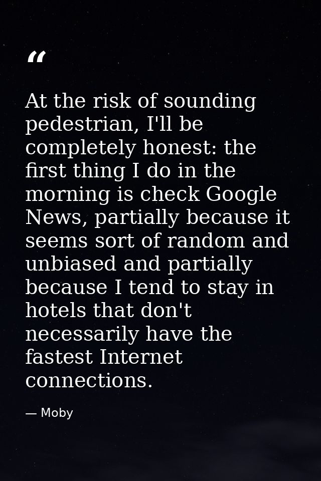 At the risk of sounding pedestrian, I'll be completely honest: the first thing I do in the morning is check Google News, — Moby