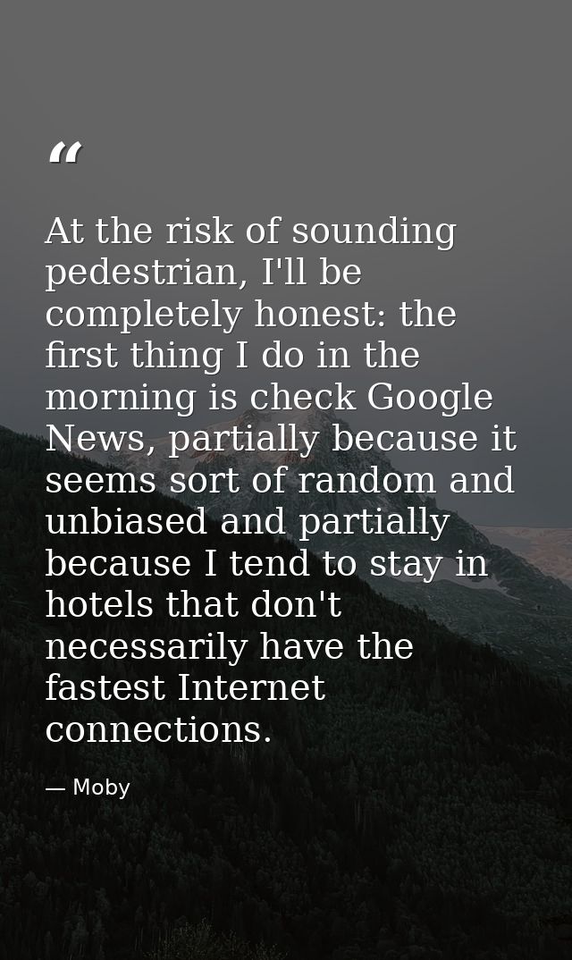 At the risk of sounding pedestrian, I'll be completely honest: the first thing I do in the morning is check Google News, — Moby