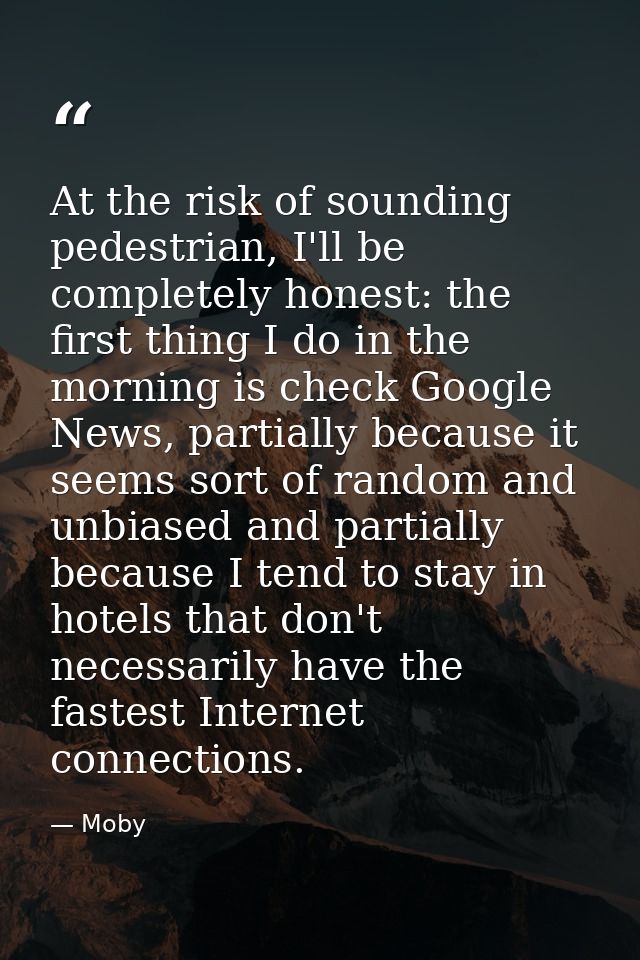 At the risk of sounding pedestrian, I'll be completely honest: the first thing I do in the morning is check Google News, — Moby