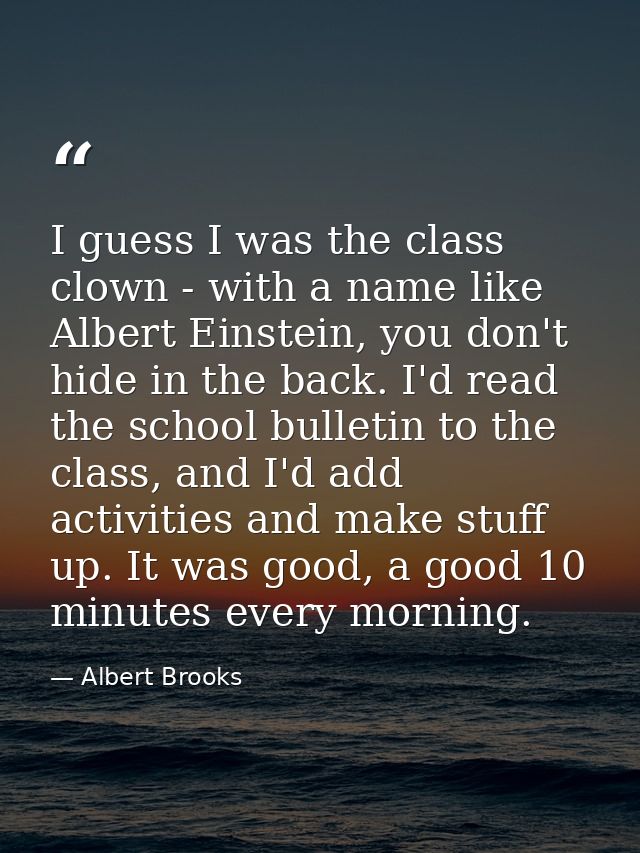 I guess I was the class clown - with a name like Albert Einstein, you don't hide in the back. I'd read the school bullet — Albert Brooks
