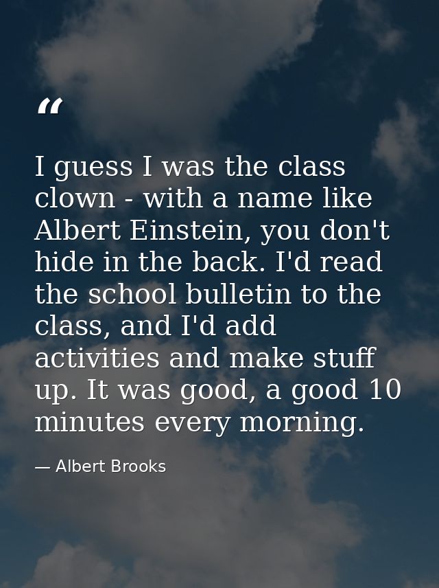 I guess I was the class clown - with a name like Albert Einstein, you don't hide in the back. I'd read the school bullet — Albert Brooks