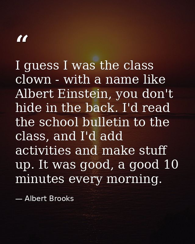I guess I was the class clown - with a name like Albert Einstein, you don't hide in the back. I'd read the school bullet — Albert Brooks