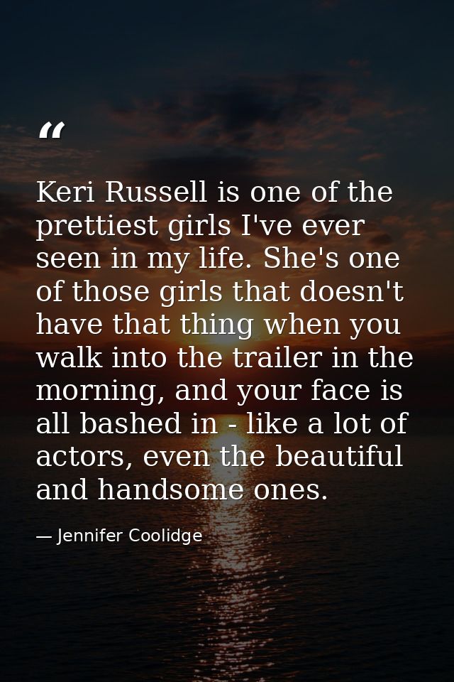 Keri Russell is one of the prettiest girls I've ever seen in my life. She's one of those girls that doesn't have that th — Jennifer Coolidge