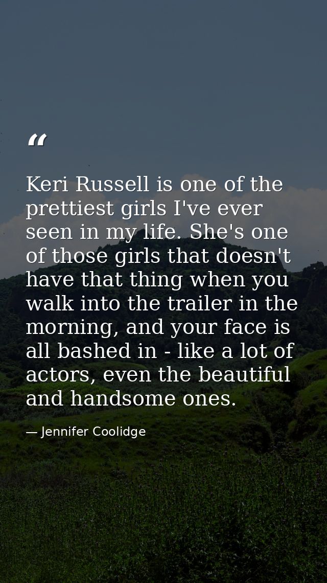 Keri Russell is one of the prettiest girls I've ever seen in my life. She's one of those girls that doesn't have that th — Jennifer Coolidge