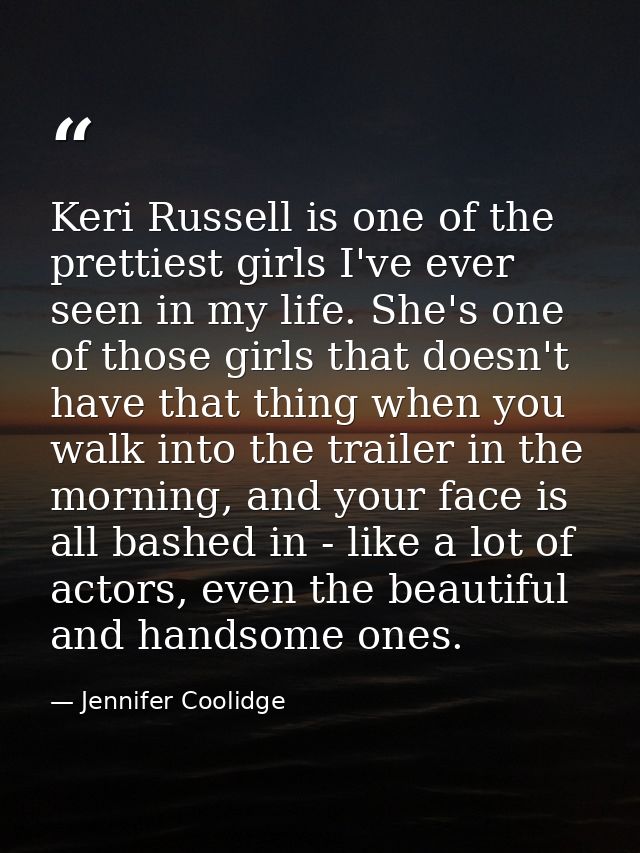 Keri Russell is one of the prettiest girls I've ever seen in my life. She's one of those girls that doesn't have that th — Jennifer Coolidge