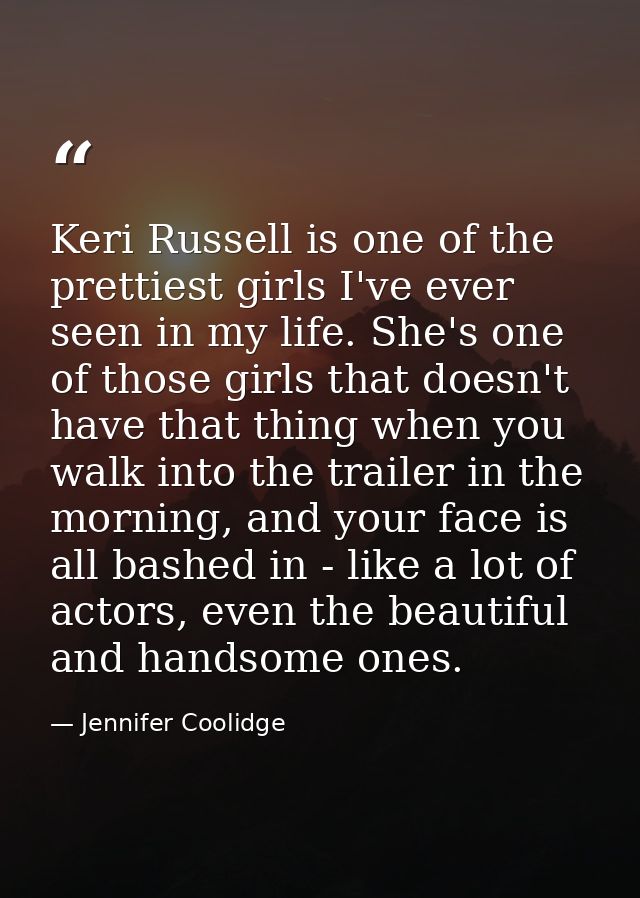 Keri Russell is one of the prettiest girls I've ever seen in my life. She's one of those girls that doesn't have that th — Jennifer Coolidge