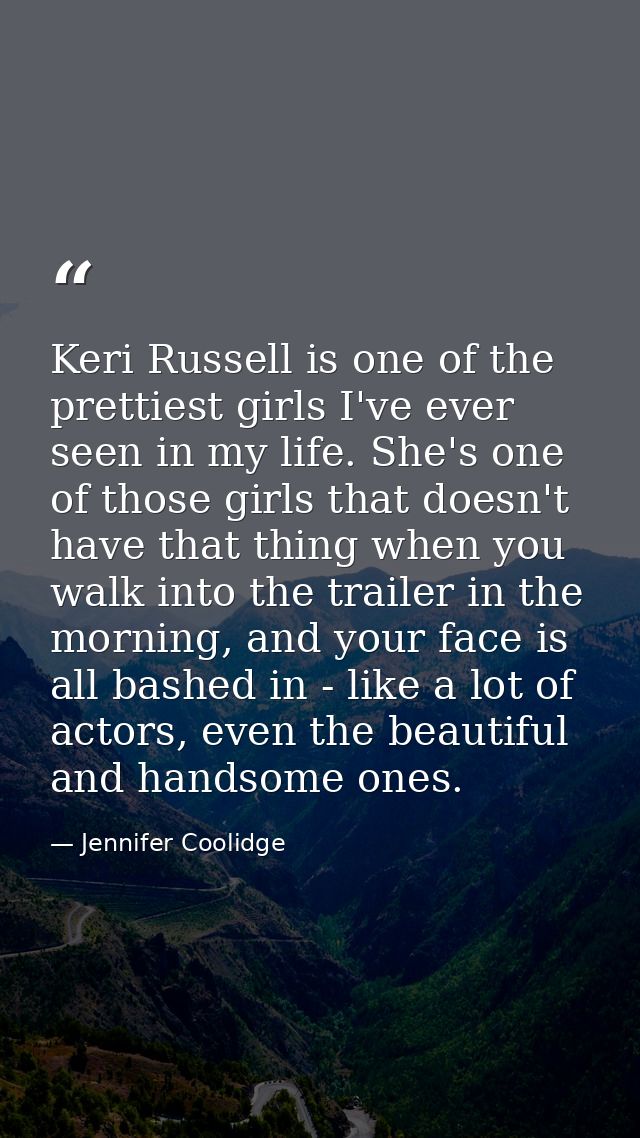 Keri Russell is one of the prettiest girls I've ever seen in my life. She's one of those girls that doesn't have that th — Jennifer Coolidge