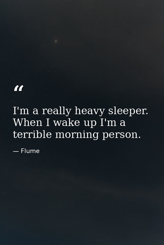 I'm a really heavy sleeper. When I wake up I'm a terrible morning person. — Flume