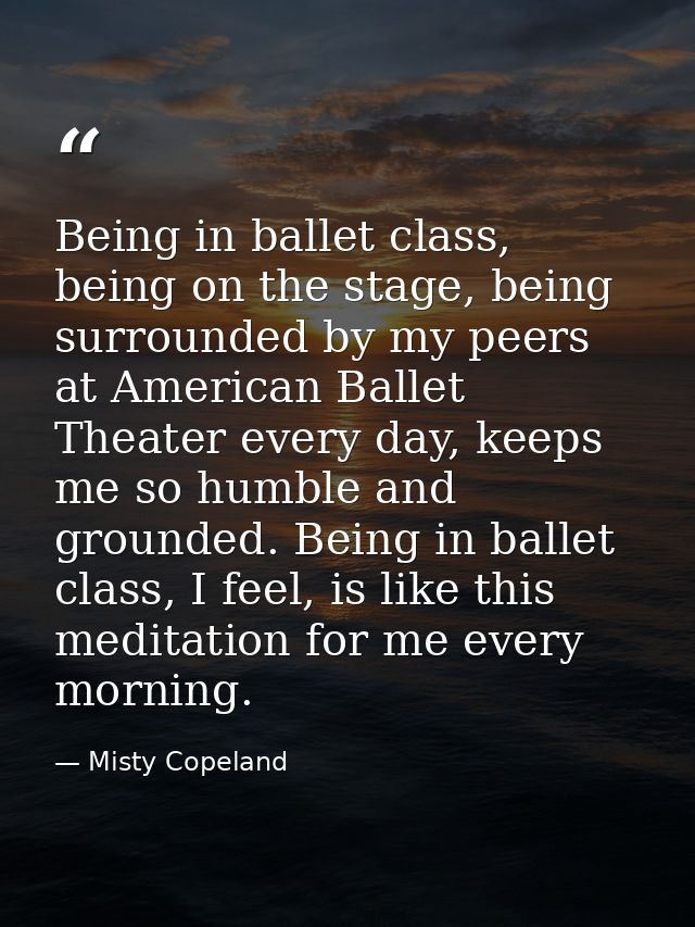 Being in ballet class, being on the stage, being surrounded by my peers at American Ballet Theater every day, keeps me s — Misty Copeland