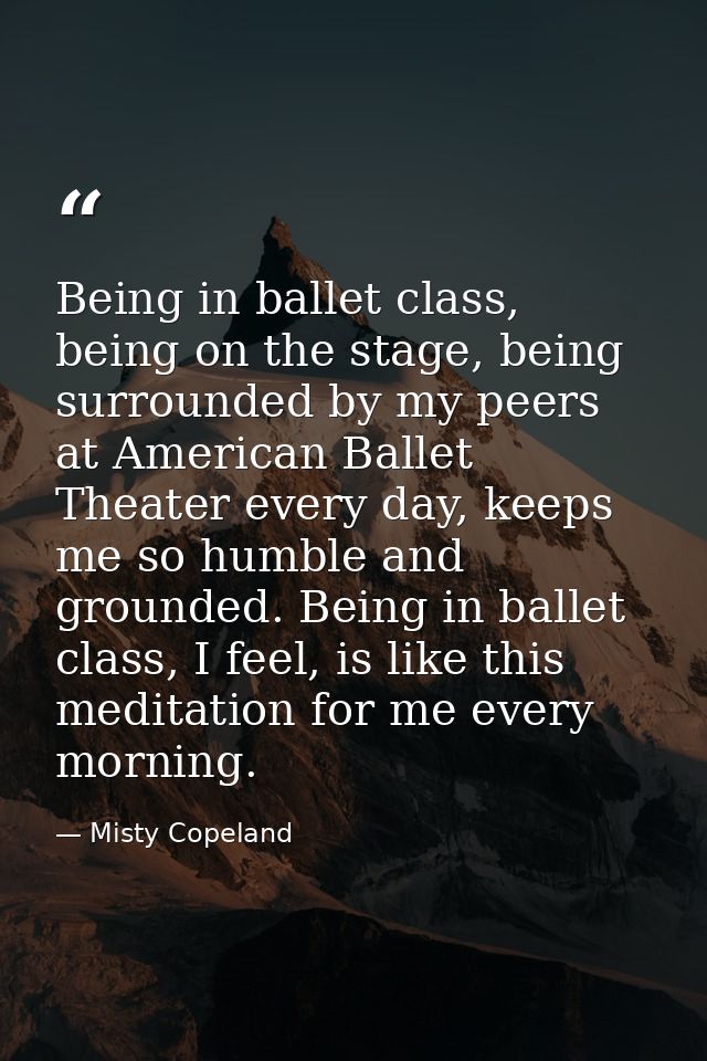 Being in ballet class, being on the stage, being surrounded by my peers at American Ballet Theater every day, keeps me s — Misty Copeland
