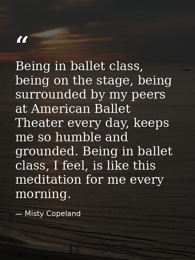 Being in ballet class, being on the stage, being surrounded by my peers at American Ballet Theater every day, keeps me s — Misty Copeland