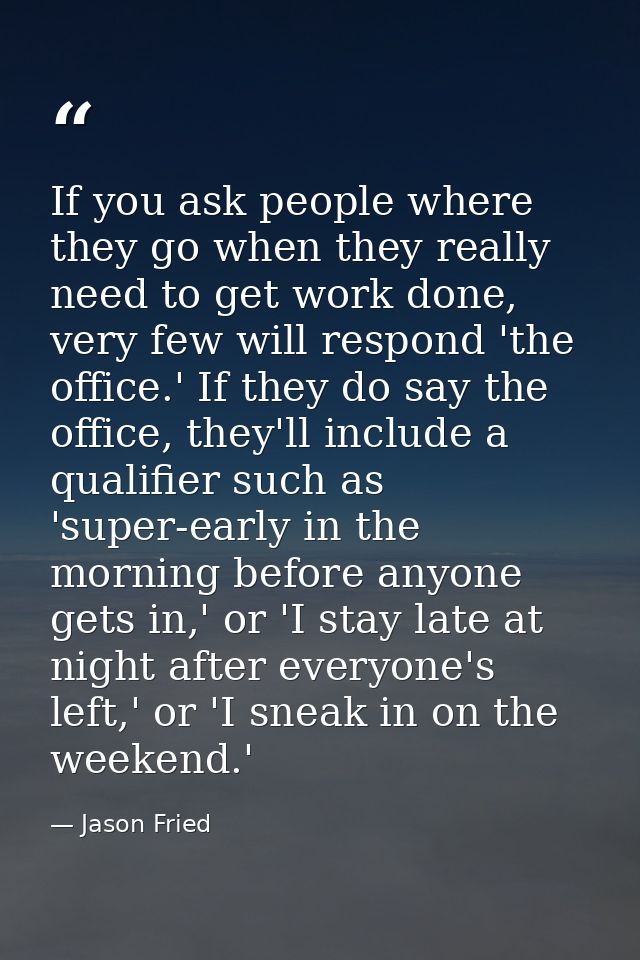 If you ask people where they go when they really need to get work done, very few will respond 'the office.' If they do s — Jason Fried