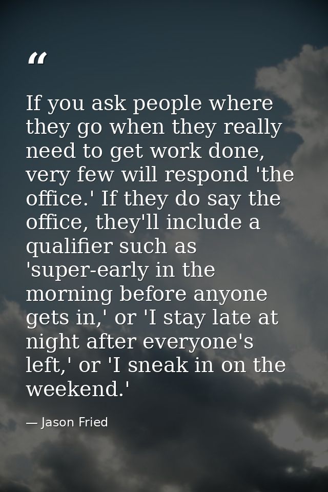 If you ask people where they go when they really need to get work done, very few will respond 'the office.' If they do s — Jason Fried