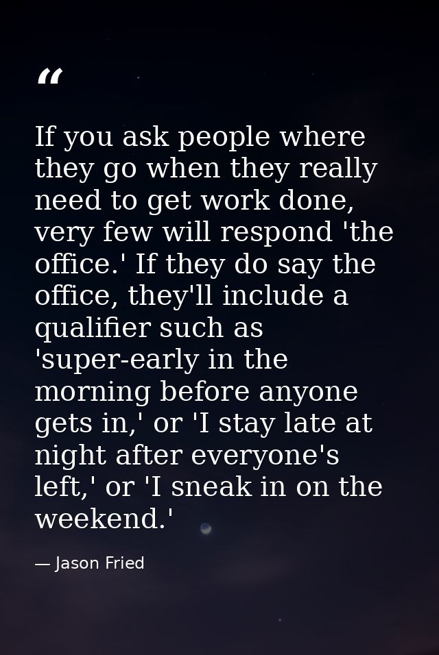 If you ask people where they go when they really need to get work done, very few will respond 'the office.' If they do s — Jason Fried