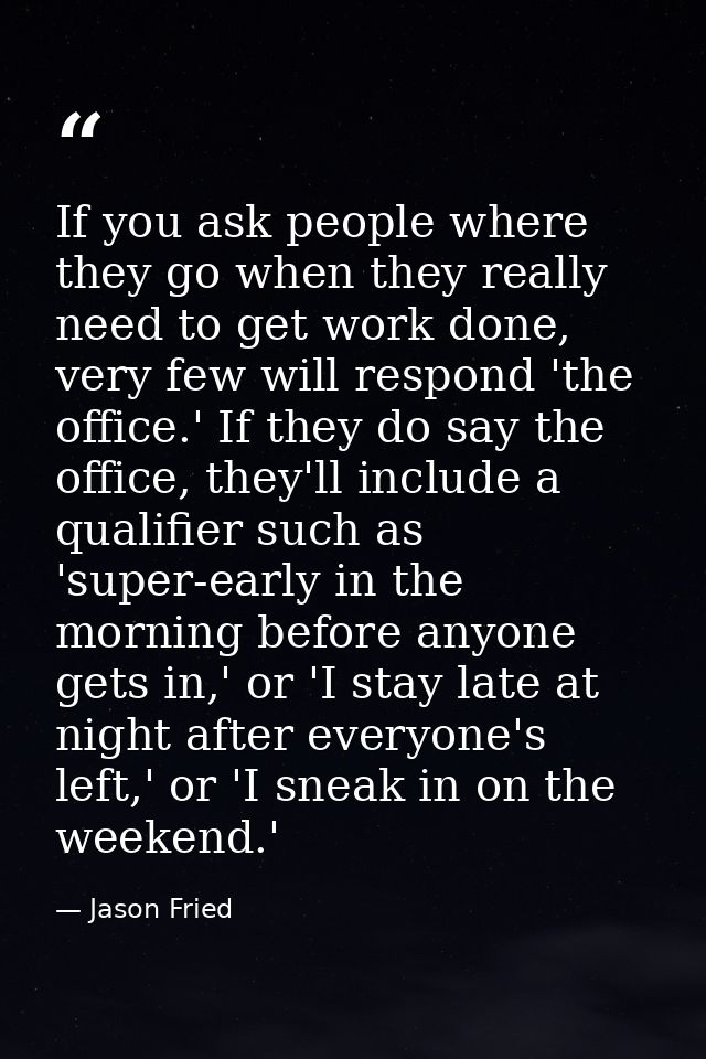 If you ask people where they go when they really need to get work done, very few will respond 'the office.' If they do s — Jason Fried