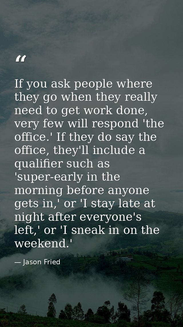 If you ask people where they go when they really need to get work done, very few will respond 'the office.' If they do s — Jason Fried