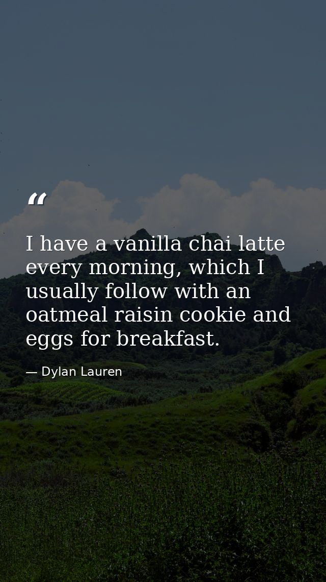I have a vanilla chai latte every morning, which I usually follow with an oatmeal raisin cookie and eggs for breakfast. — Dylan Lauren