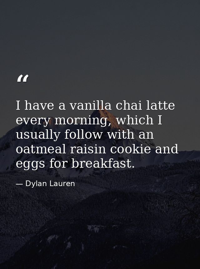 I have a vanilla chai latte every morning, which I usually follow with an oatmeal raisin cookie and eggs for breakfast. — Dylan Lauren