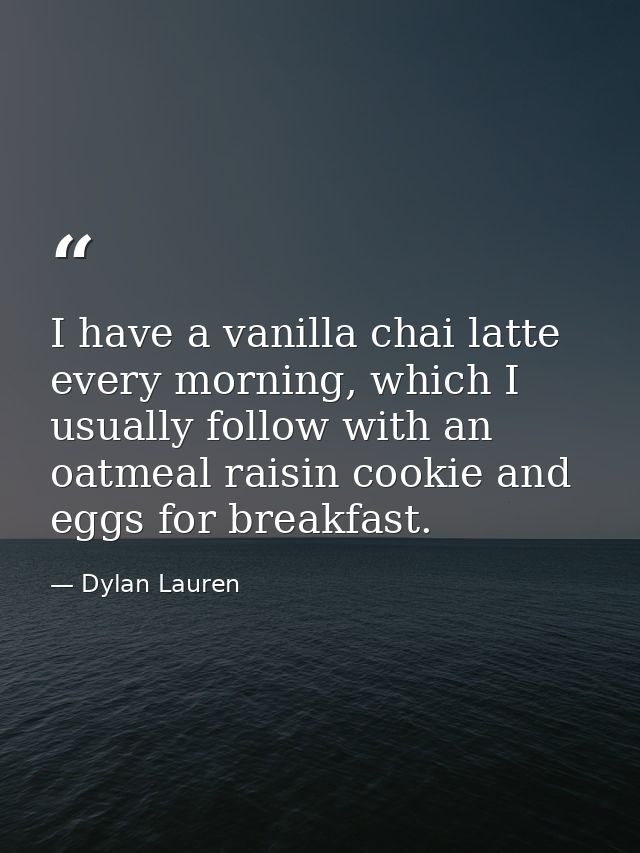 I have a vanilla chai latte every morning, which I usually follow with an oatmeal raisin cookie and eggs for breakfast. — Dylan Lauren
