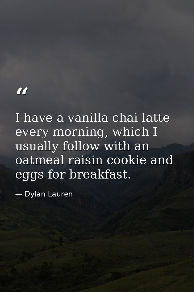 I have a vanilla chai latte every morning, which I usually follow with an oatmeal raisin cookie and eggs for breakfast. — Dylan Lauren