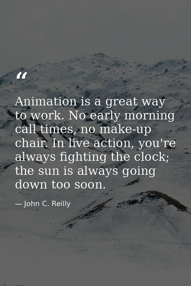 Animation is a great way to work. No early morning call times, no make-up chair. In live action, you're always fighting  — John C. Reilly