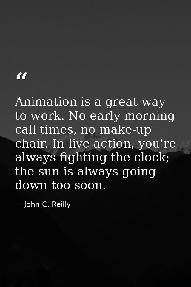 Animation is a great way to work. No early morning call times, no make-up chair. In live action, you're always fighting  — John C. Reilly