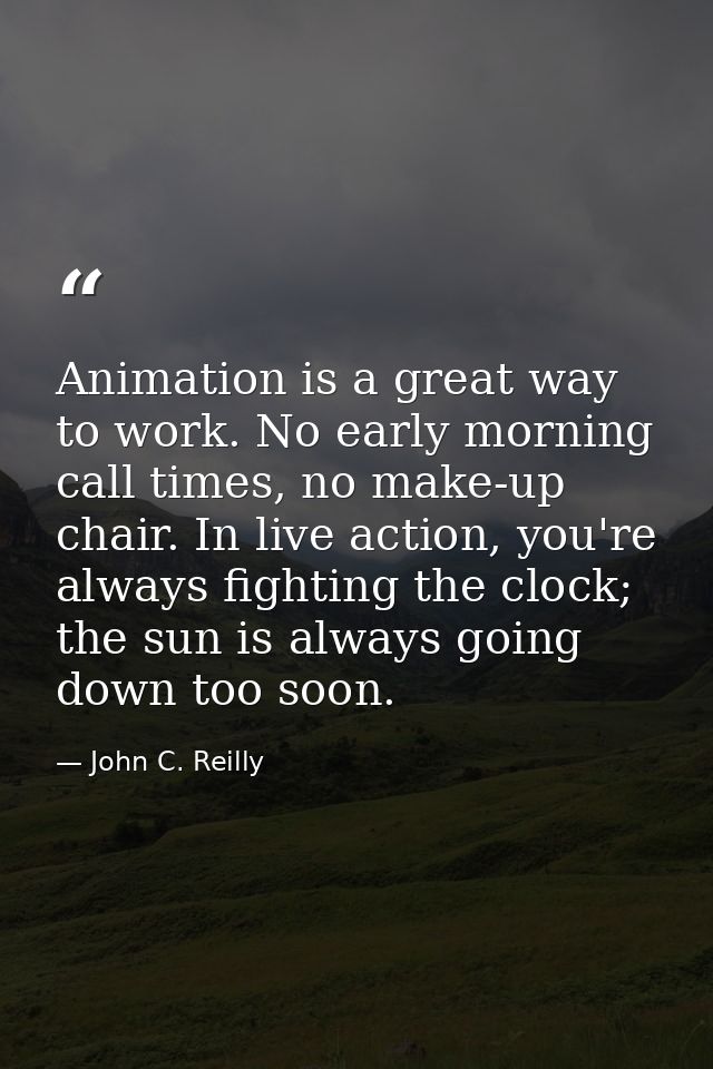 Animation is a great way to work. No early morning call times, no make-up chair. In live action, you're always fighting  — John C. Reilly