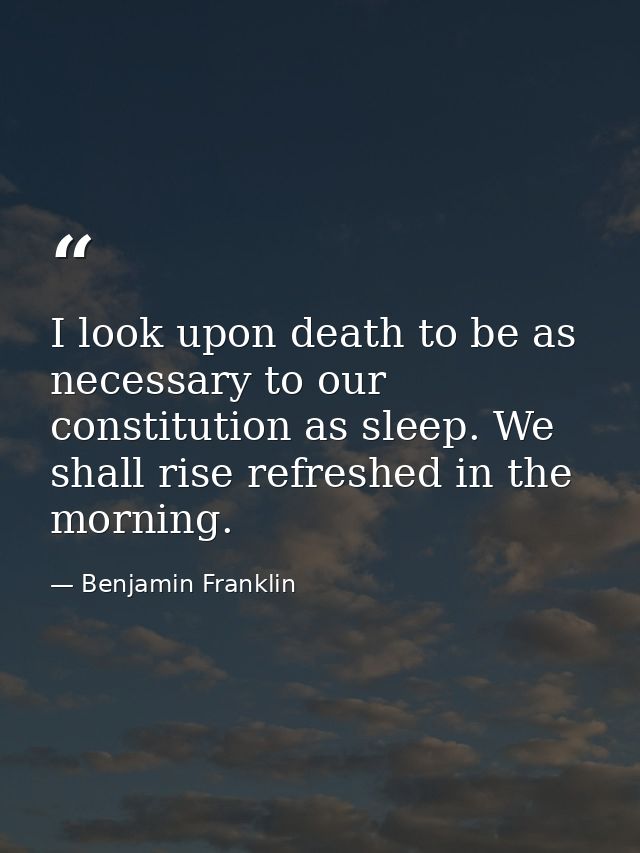 I look upon death to be as necessary to our constitution as sleep. We shall rise refreshed in the morning. — Benjamin Franklin
