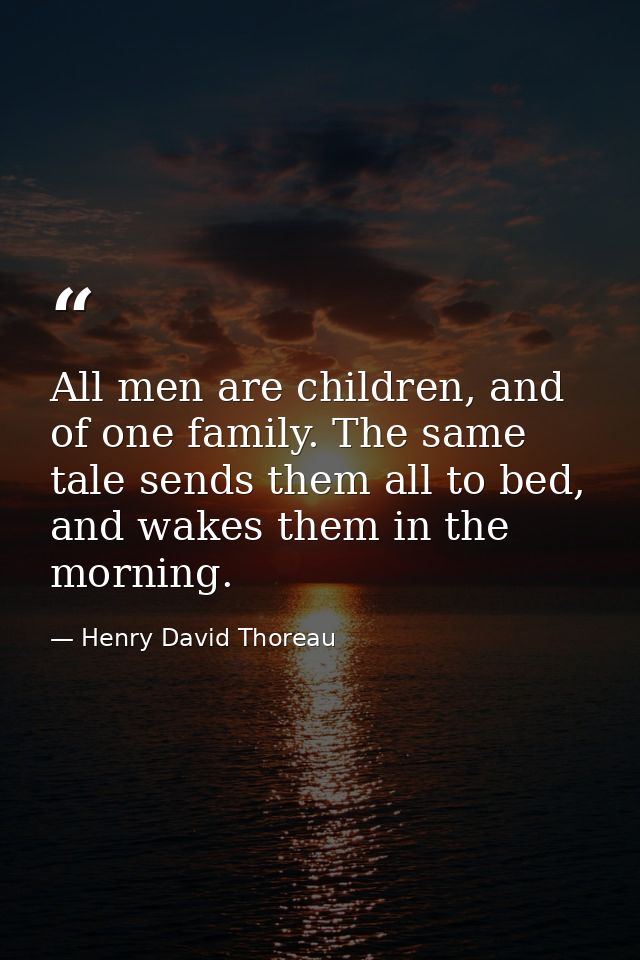 All men are children, and of one family. The same tale sends them all to bed, and wakes them in the morning. — Henry David Thoreau
