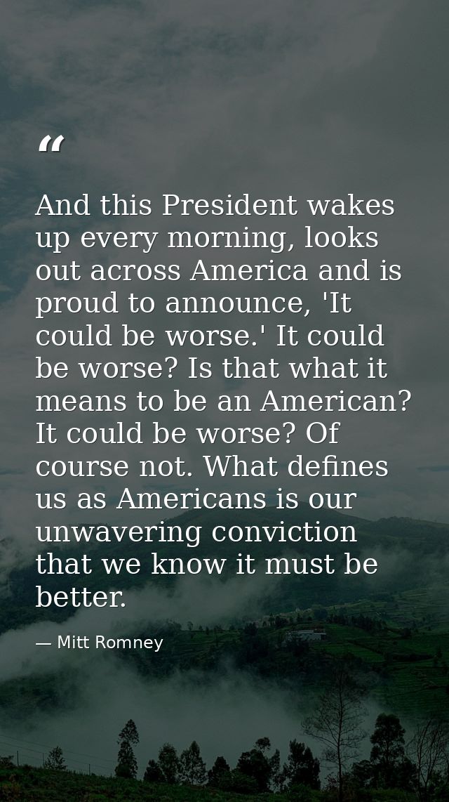 And this President wakes up every morning, looks out across America and is proud to announce, 'It could be worse.' It co — Mitt Romney