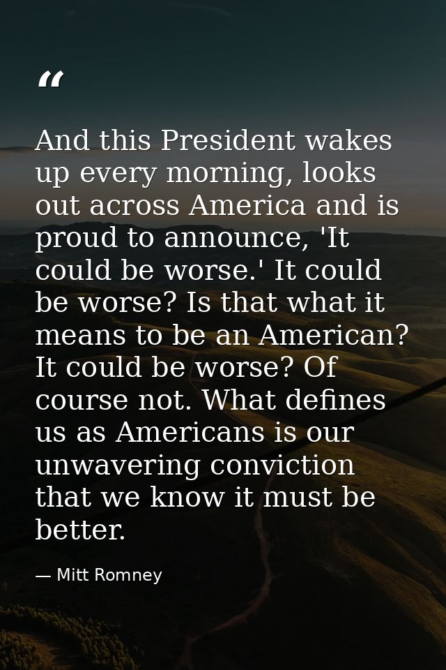 And this President wakes up every morning, looks out across America and is proud to announce, 'It could be worse.' It co — Mitt Romney